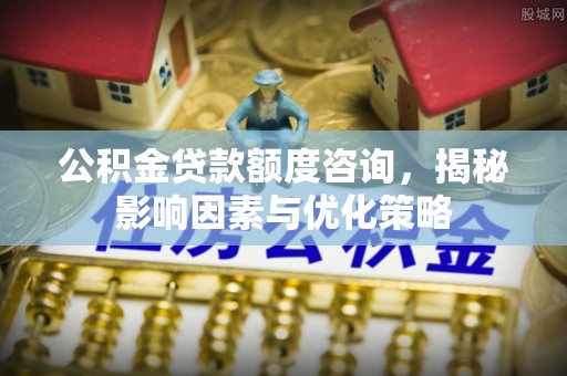 平罗公积金贷款额度咨询，揭秘影响因素与优化策略