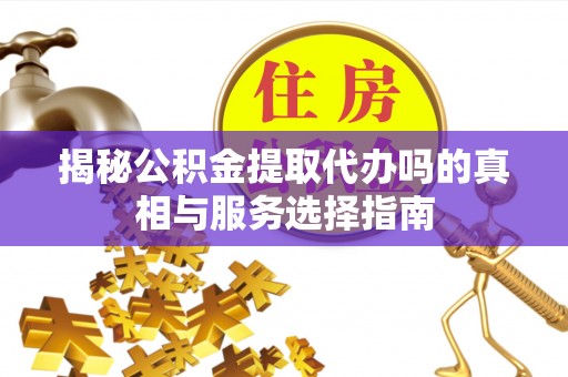 平罗揭秘公积金提取代办吗的真相与服务选择指南