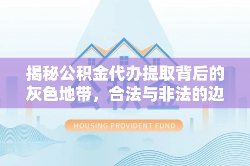 平罗揭秘公积金代办提取背后的灰色地带，合法与非法的边界