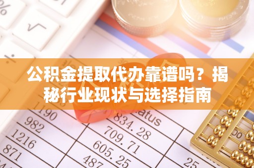 平罗公积金提取代办靠谱吗？揭秘行业现状与选择指南