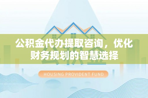 平罗公积金代办提取咨询，优化财务规划的智慧选择