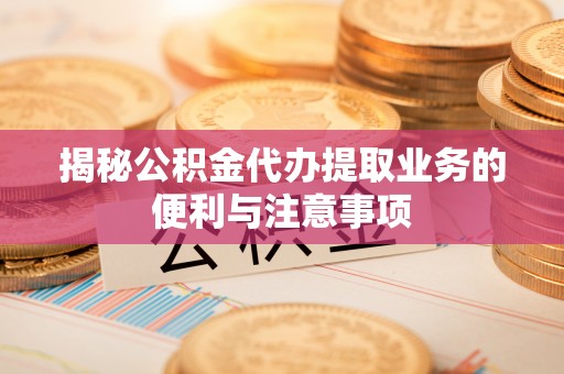 平罗揭秘公积金代办提取业务的便利与注意事项