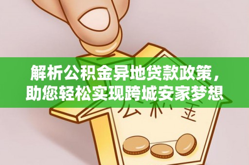 平罗解析公积金异地贷款政策，助您轻松实现跨城安家梦想