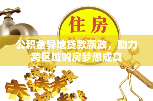 平罗公积金异地贷款新政，助力跨区域购房梦想成真