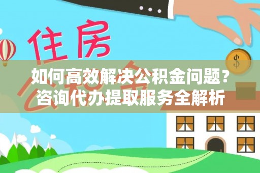 平罗如何高效解决公积金问题？咨询代办提取服务全解析