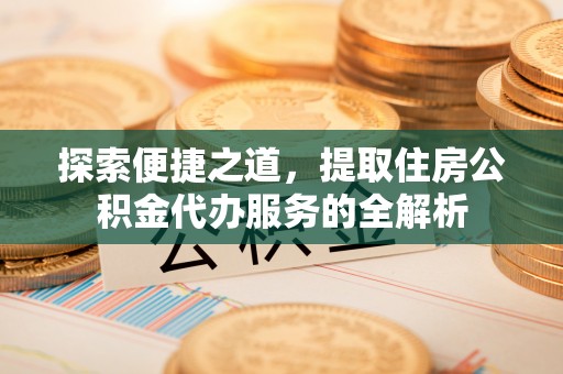 平罗探索便捷之道，提取住房公积金代办服务的全解析
