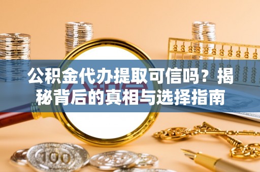 平罗公积金代办提取可信吗？揭秘背后的真相与选择指南