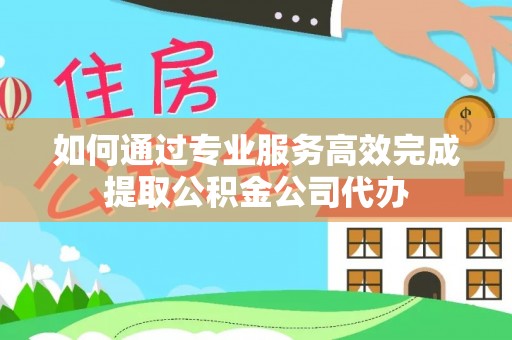 平罗如何通过专业服务高效完成提取公积金公司代办