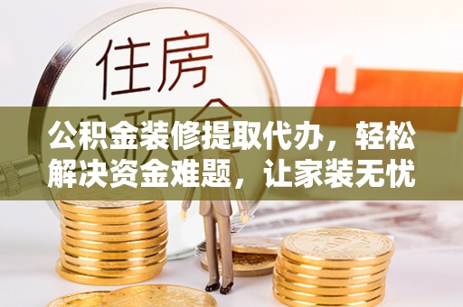 平罗公积金装修提取代办，轻松解决资金难题，让家装无忧