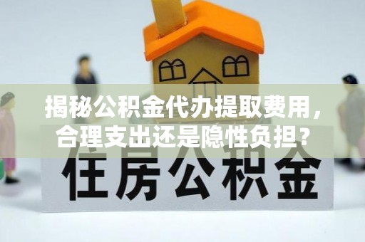 平罗揭秘公积金代办提取费用，合理支出还是隐性负担？