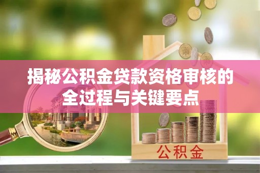 平罗揭秘公积金贷款资格审核的全过程与关键要点
