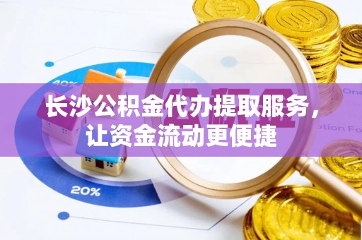 平罗长沙公积金代办提取服务，让资金流动更便捷