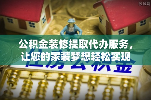 平罗公积金装修提取代办服务，让您的家装梦想轻松实现
