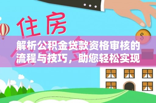 平罗解析公积金贷款资格审核的流程与技巧，助您轻松实现购房梦