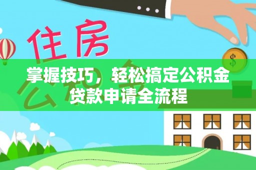 平罗掌握技巧，轻松搞定公积金贷款申请全流程