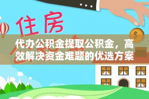 平罗代办公积金提取公积金，高效解决资金难题的优选方案