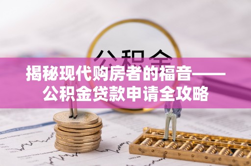 平罗揭秘现代购房者的福音——公积金贷款申请全攻略
