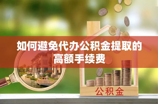 平罗如何避免代办公积金提取的高额手续费