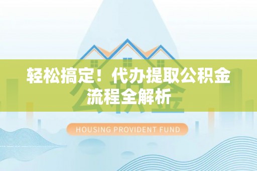 平罗轻松搞定！代办提取公积金流程全解析
