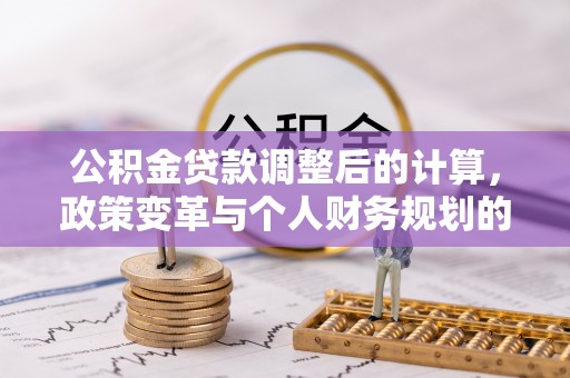 平罗公积金贷款调整后的计算，政策变革与个人财务规划的深度解析