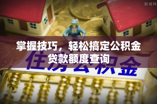 平罗掌握技巧，轻松搞定公积金贷款额度查询
