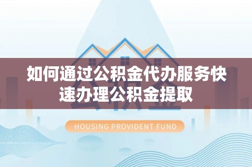 平罗如何通过公积金代办服务快速办理公积金提取