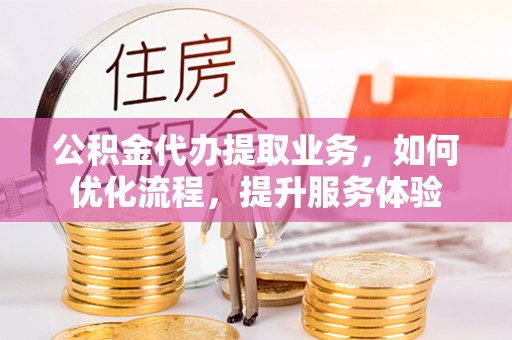 平罗公积金代办提取业务，如何优化流程，提升服务体验
