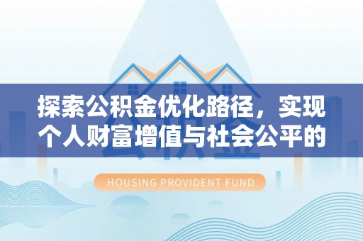 平罗探索公积金优化路径，实现个人财富增值与社会公平的双赢