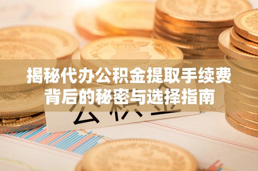 平罗揭秘代办公积金提取手续费背后的秘密与选择指南