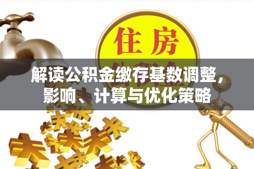 平罗解读公积金缴存基数调整，影响、计算与优化策略