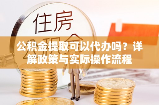 平罗公积金提取可以代办吗？详解政策与实际操作流程