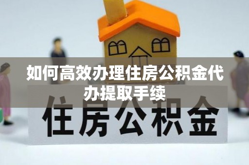 平罗如何高效办理住房公积金代办提取手续