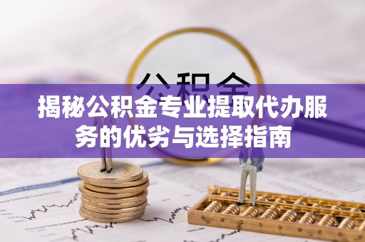 平罗揭秘公积金专业提取代办服务的优劣与选择指南