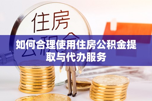平罗如何合理使用住房公积金提取与代办服务