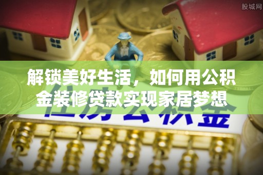 平罗解锁美好生活，如何用公积金装修贷款实现家居梦想