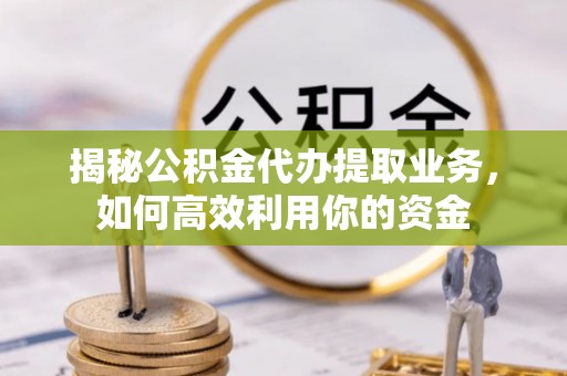 平罗揭秘公积金代办提取业务，如何高效利用你的资金