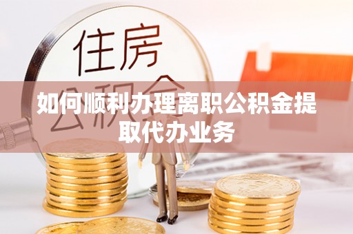 平罗如何顺利办理离职公积金提取代办业务