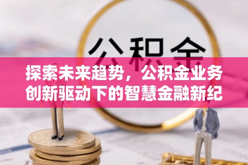 平罗探索未来趋势，公积金业务创新驱动下的智慧金融新纪元
