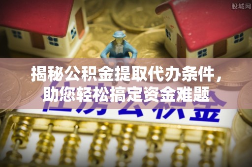 平罗揭秘公积金提取代办条件，助您轻松搞定资金难题