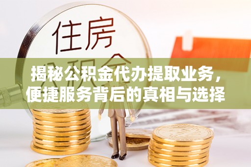 平罗揭秘公积金代办提取业务，便捷服务背后的真相与选择