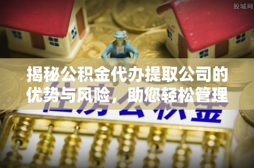 平罗揭秘公积金代办提取公司的优势与风险，助您轻松管理财务
