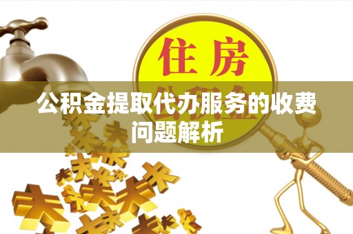 平罗公积金提取代办服务的收费问题解析