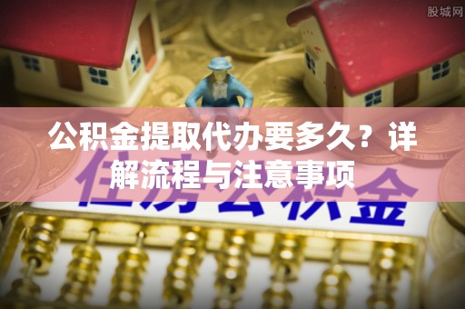 平罗公积金提取代办要多久？详解流程与注意事项