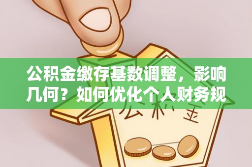 平罗公积金缴存基数调整，影响几何？如何优化个人财务规划