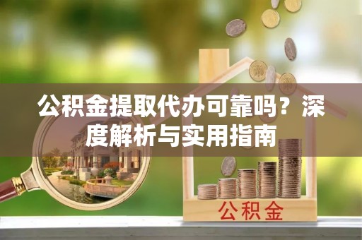平罗公积金提取代办可靠吗？深度解析与实用指南