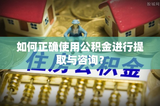 平罗如何正确使用公积金进行提取与咨询？