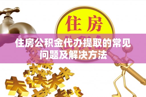 平罗住房公积金代办提取的常见问题及解决方法