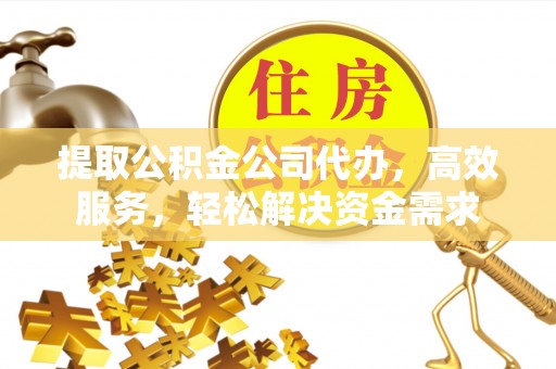 平罗提取公积金公司代办，高效服务，轻松解决资金需求