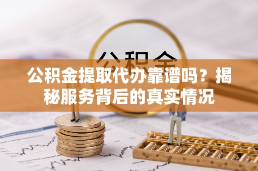 平罗公积金提取代办靠谱吗？揭秘服务背后的真实情况
