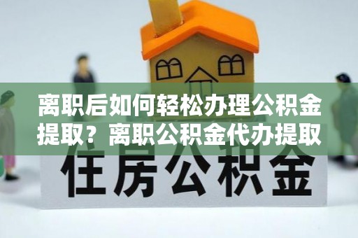 平罗离职后如何轻松办理公积金提取？离职公积金代办提取全攻略